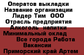 Оператов выкладки › Название организации ­ Лидер Тим, ООО › Отрасль предприятия ­ Алкоголь, напитки › Минимальный оклад ­ 31 000 - Все города Работа » Вакансии   . Приморский край,Артем г.